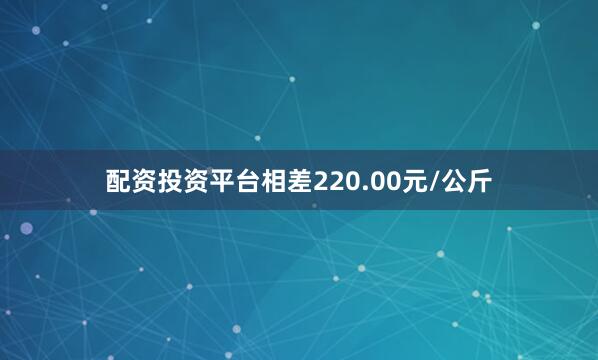 配资投资平台相差220.00元/公斤
