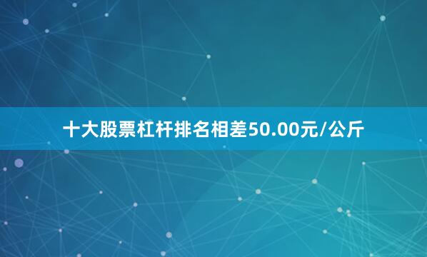 十大股票杠杆排名相差50.00元/公斤