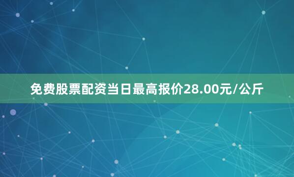 免费股票配资当日最高报价28.00元/公斤