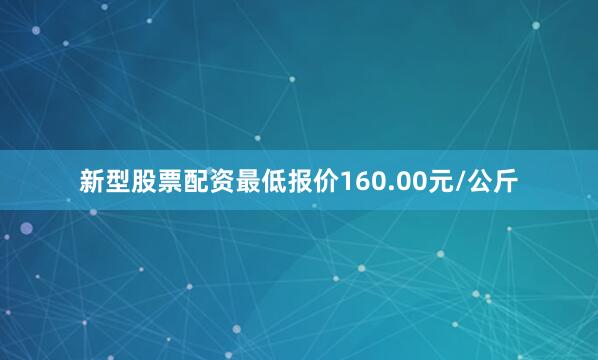 新型股票配资最低报价160.00元/公斤