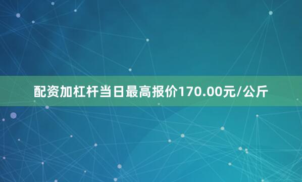 配资加杠杆当日最高报价170.00元/公斤