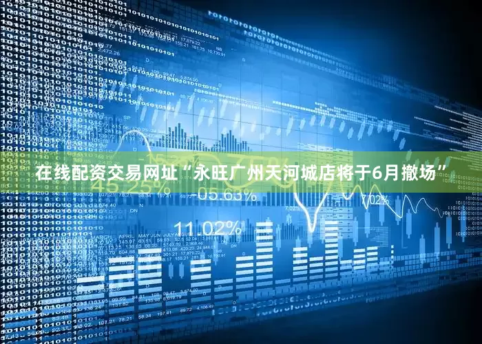 在线配资交易网址“永旺广州天河城店将于6月撤场”