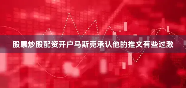 股票炒股配资开户马斯克承认他的推文有些过激