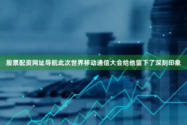 股票配资网址导航此次世界移动通信大会给他留下了深刻印象
