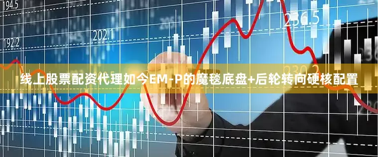 线上股票配资代理如今EM-P的魔毯底盘+后轮转向硬核配置