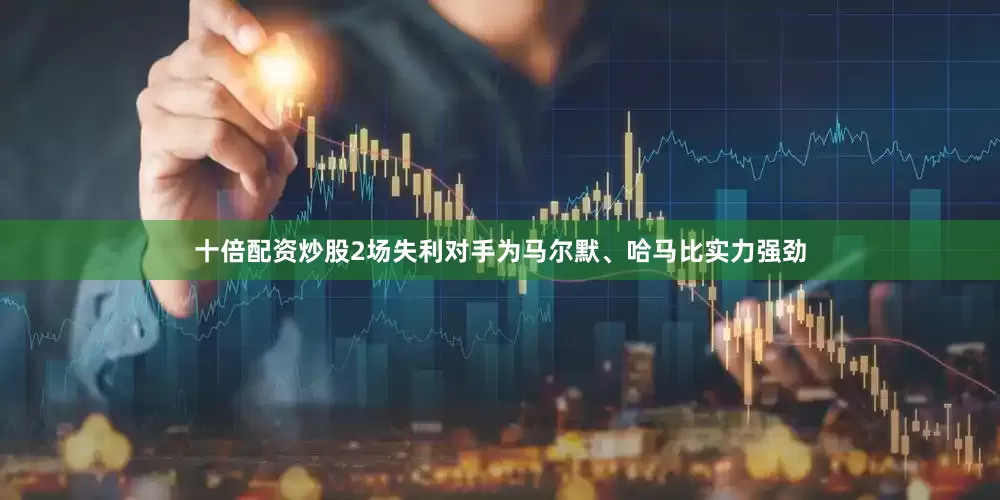 十倍配资炒股2场失利对手为马尔默、哈马比实力强劲