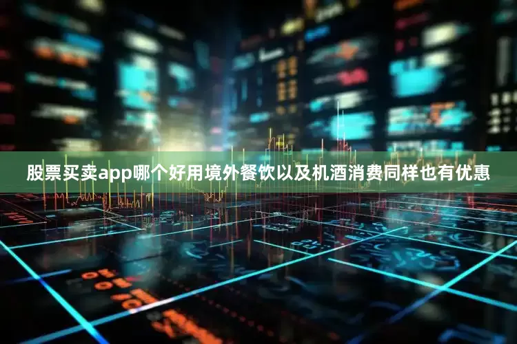股票买卖app哪个好用境外餐饮以及机酒消费同样也有优惠