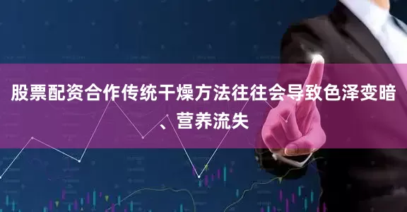 股票配资合作传统干燥方法往往会导致色泽变暗、营养流失