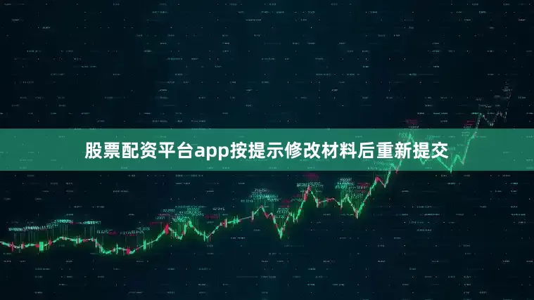 股票配资平台app按提示修改材料后重新提交