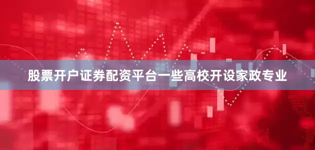 股票开户证券配资平台一些高校开设家政专业