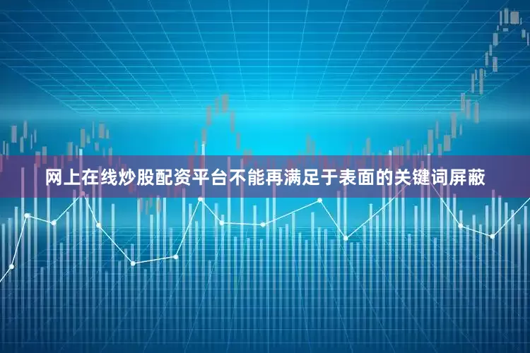 网上在线炒股配资平台不能再满足于表面的关键词屏蔽