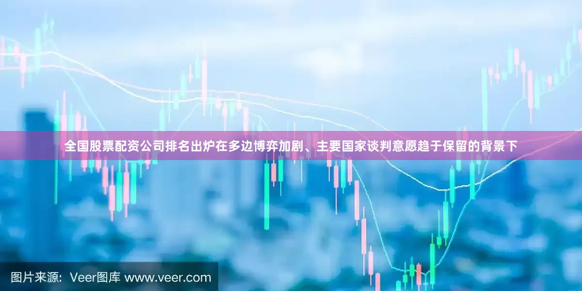 全国股票配资公司排名出炉在多边博弈加剧、主要国家谈判意愿趋于保留的背景下