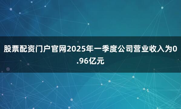 股票配资门户官网2025年一季度公司营业收入为0.96亿元