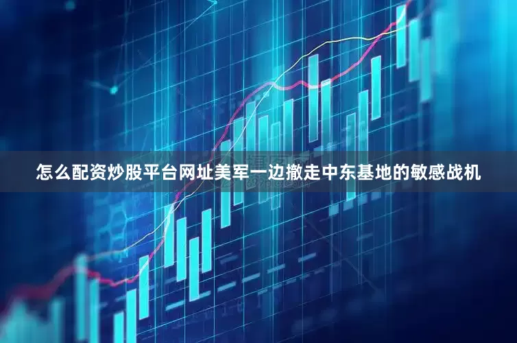 怎么配资炒股平台网址美军一边撤走中东基地的敏感战机