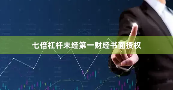 七倍杠杆未经第一财经书面授权