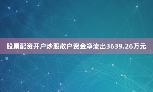 股票配资开户炒股散户资金净流出3639.26万元