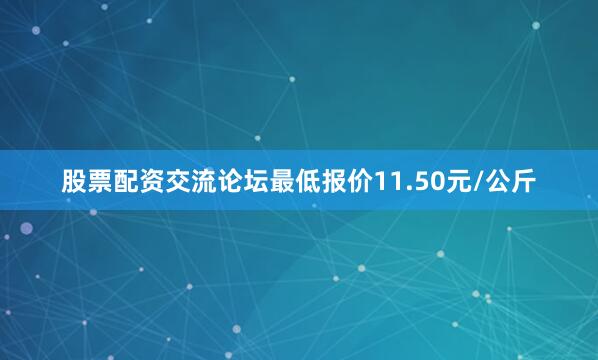 股票配资交流论坛最低报价11.50元/公斤