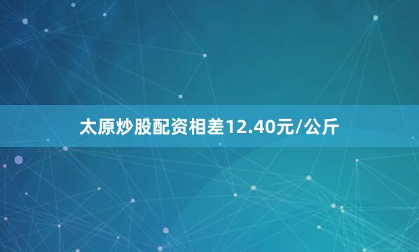 太原炒股配资相差12.40元/公斤