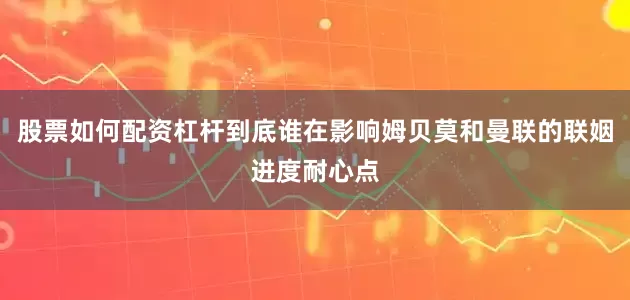 股票如何配资杠杆到底谁在影响姆贝莫和曼联的联姻进度耐心点