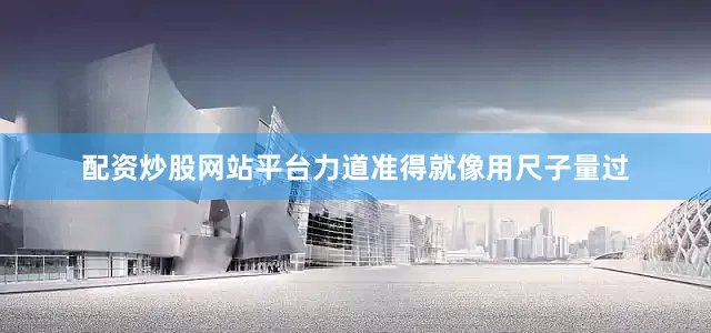 配资炒股网站平台力道准得就像用尺子量过
