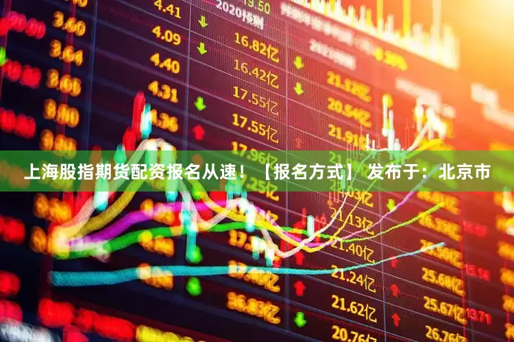 上海股指期货配资报名从速！【报名方式】 发布于：北京市