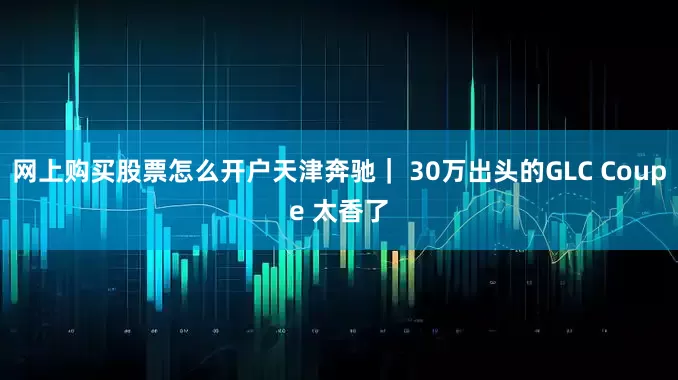网上购买股票怎么开户天津奔驰｜ 30万出头的GLC Coupe 太香了
