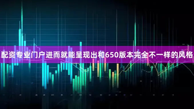 配资专业门户进而就能呈现出和650版本完全不一样的风格