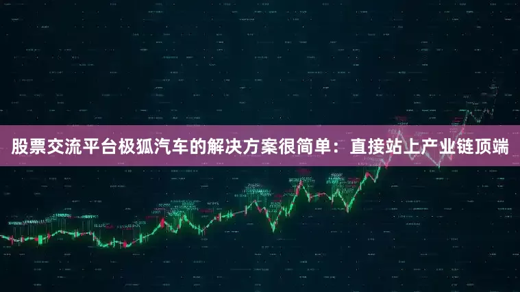 股票交流平台极狐汽车的解决方案很简单：直接站上产业链顶端