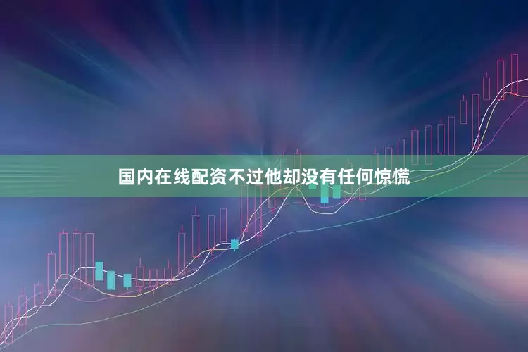 国内在线配资不过他却没有任何惊慌
