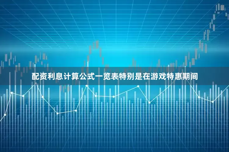 配资利息计算公式一览表特别是在游戏特惠期间