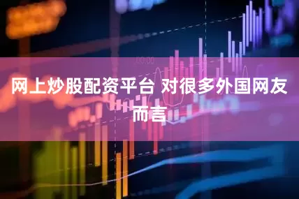 网上炒股配资平台 对很多外国网友而言