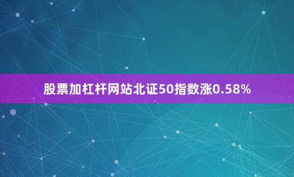 股票加杠杆网站北证50指数涨0.58%