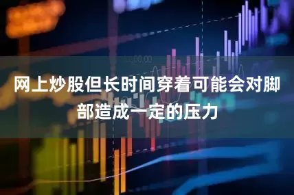 网上炒股但长时间穿着可能会对脚部造成一定的压力