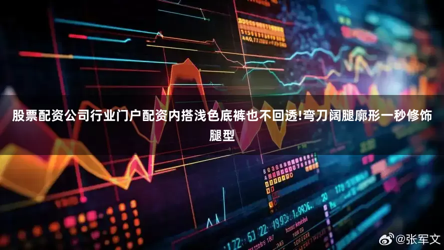 股票配资公司行业门户配资内搭浅色底裤也不回透!弯刀阔腿廓形一秒修饰腿型