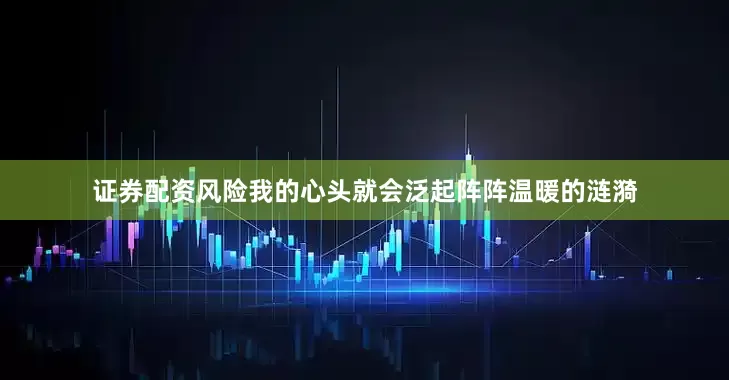 证券配资风险我的心头就会泛起阵阵温暖的涟漪