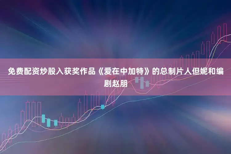 免费配资炒股入获奖作品《爱在中加特》的总制片人但妮和编剧赵朋