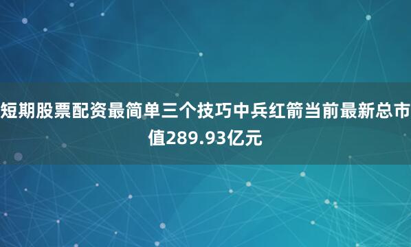 短期股票配资最简单三个技巧中兵红箭当前最新总市值289.93亿元