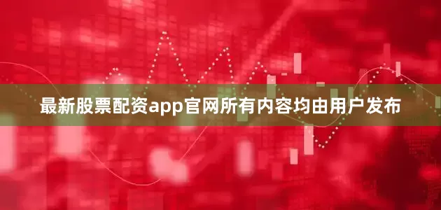 最新股票配资app官网所有内容均由用户发布