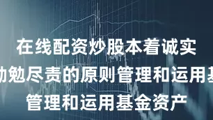 在线配资炒股本着诚实信用、勤勉尽责的原则管理和运用基金资产