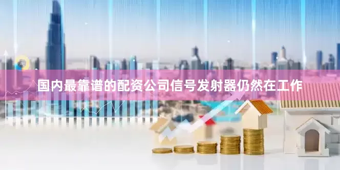 国内最靠谱的配资公司信号发射器仍然在工作