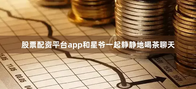 股票配资平台app和星爷一起静静地喝茶聊天