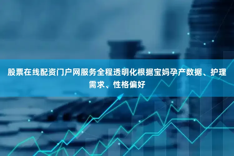 股票在线配资门户网服务全程透明化根据宝妈孕产数据、护理需求、性格偏好