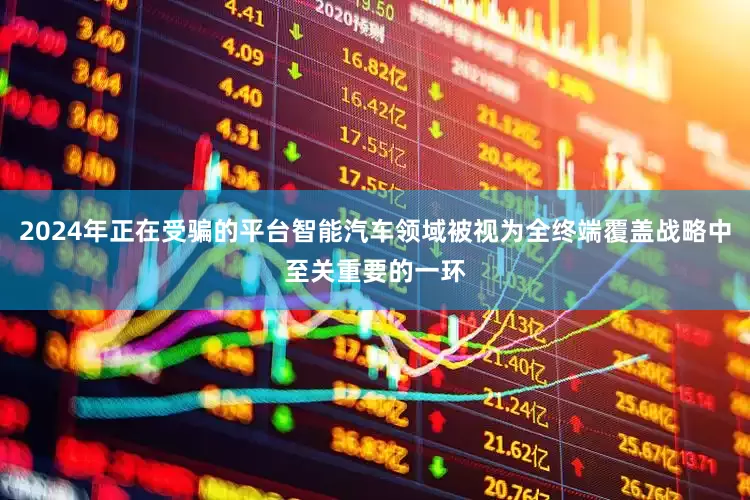 2024年正在受骗的平台智能汽车领域被视为全终端覆盖战略中至关重要的一环
