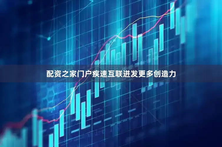 配资之家门户疾速互联迸发更多创造力
