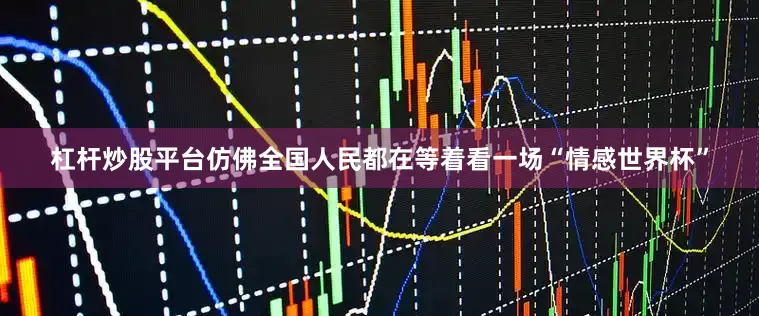 杠杆炒股平台仿佛全国人民都在等着看一场“情感世界杯”