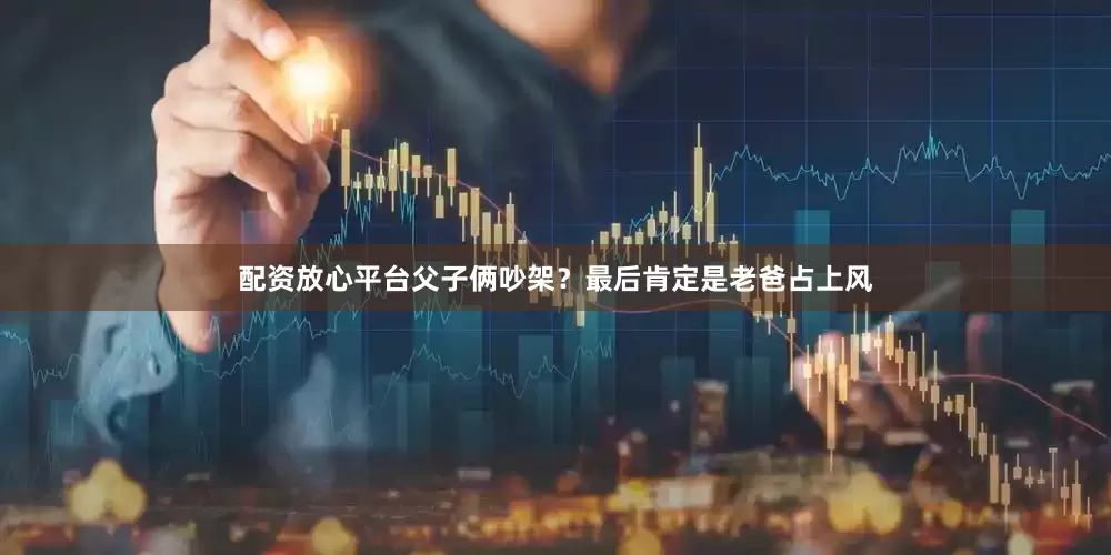 配资放心平台父子俩吵架？最后肯定是老爸占上风