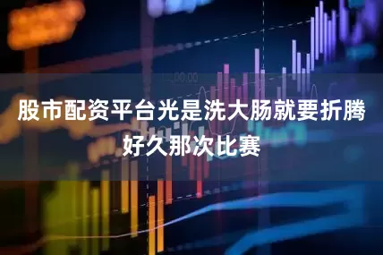股市配资平台光是洗大肠就要折腾好久那次比赛