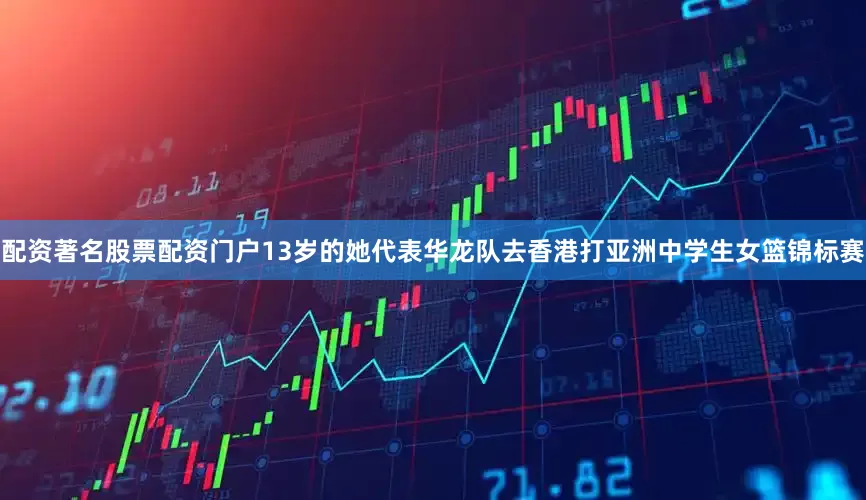 配资著名股票配资门户13岁的她代表华龙队去香港打亚洲中学生女篮锦标赛