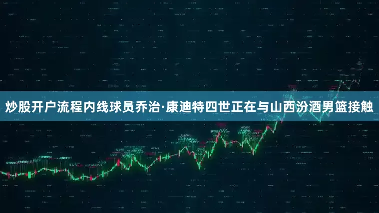 炒股开户流程内线球员乔治·康迪特四世正在与山西汾酒男篮接触