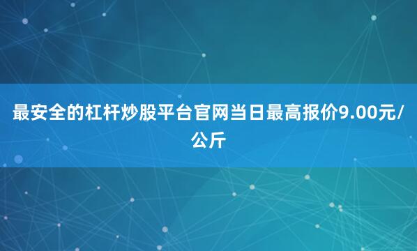 最安全的杠杆炒股平台官网当日最高报价9.00元/公斤